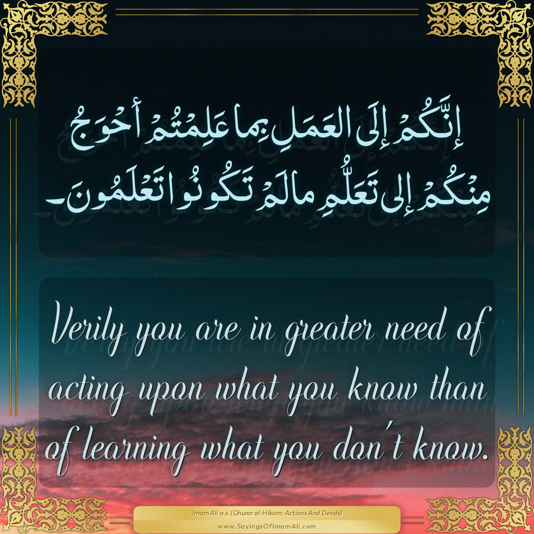 Verily you are in greater need of acting upon what you know than of...